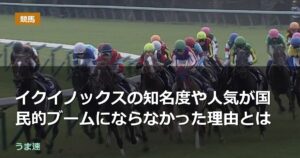 イクイノックスの知名度や人気が国民的ブームにならなかった理由とは