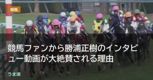 競馬ファンから勝浦正樹のインタビュー動画が大絶賛される理由