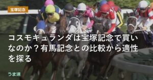 コスモキュランダは宝塚記念で買いなのか？有馬記念との比較から適性を探る