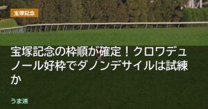 宝塚記念の枠順が確定！クロワデュノール好枠でダノンデサイルは試練か