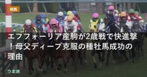 エフフォーリア産駒が2歳戦で快進撃!母父ディープ克服の種牡馬成功の理由 エフフォーリア産駒が2歳戦で快進撃!母父ディープ克服の種牡馬成功の理由
