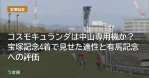 コスモキュランダは中山専用機か?宝塚記念4着で見せた適性と有馬記念への評価 コスモキュランダは中山専用機か?宝塚記念4着で見せた適性と有馬記念への評価