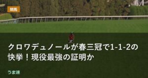 クロワデュノールが春三冠で1-1-2の快挙！現役最強の証明か