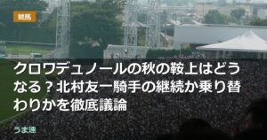 クロワデュノールの秋の鞍上はどうなる?北村友一騎手の継続か乗り替わりかを徹底議論 クロワデュノールの秋の鞍上はどうなる?北村友一騎手の継続か乗り替わりかを徹底議論