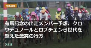 有馬記念の出走メンバー予想、クロワデュノールとロブチェンら世代を超えた激突の行方 有馬記念の出走メンバー予想、クロワデュノールとロブチェンら世代を超えた激突の行方