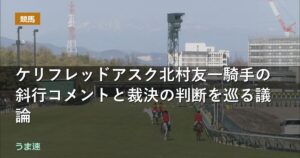 函館記念 ケリフレッドアスク北村友一騎手の斜行コメントと裁決の判断を巡る議論