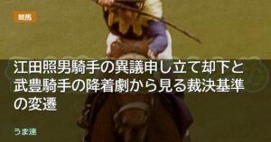 江田照男騎手の異議申し立て却下と武豊騎手の降着劇から見る裁決基準の変遷