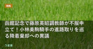 函館記念で藤原英昭調教師が不服申立て!小林美駒騎手の進路取りを巡る降着棄却への異議 函館記念で藤原英昭調教師が不服申立て!小林美駒騎手の進路取りを巡る降着棄却への異議