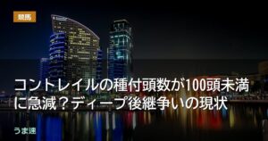 コントレイルの種付頭数が100頭未満に急減?ディープ後継争いの現状 コントレイルの種付頭数が100頭未満に急減?ディープ後継争いの現状