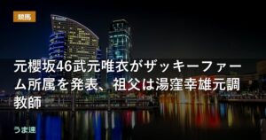 元櫻坂46武元唯衣がザッキーファーム所属を発表、祖父は湯窪幸雄元調教師