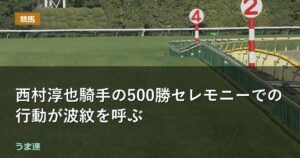 西村淳也騎手の500勝セレモニーでの行動が波紋を呼ぶ 西村淳也騎手の500勝セレモニーでの行動が波紋を呼ぶ