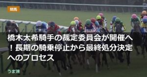 橋木太希騎手の裁定委員会が開催へ！長期の騎乗停止から最終処分決定へのプロセス