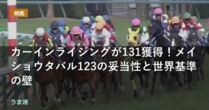 カーインライジングが131獲得!メイショウタバル123の妥当性と世界基準の壁 カーインライジングが131獲得!メイショウタバル123の妥当性と世界基準の壁