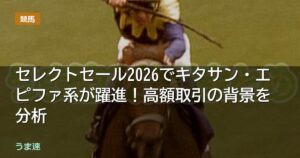 セレクトセール2026でキタサン・エピファ系が躍進！高額取引の背景を分析