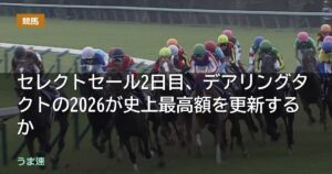 セレクトセール2日目、デアリングタクトの2026が史上最高額を更新するか