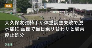 大久保友雅騎手が体重調整失敗で脱水症に 函館で当日乗り替わりと騎乗停止処分