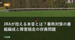 JRAが抱える本音とは?暑熱対策の番組編成と障害競走の存廃問題