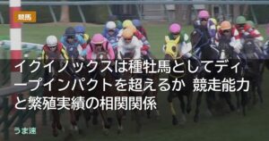 イクイノックスは種牡馬としてディープインパクトを超えるか 競走能力と繁殖実績の相関関係