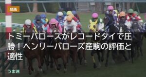 トミーバローズがレコードタイで圧勝！ヘンリーバローズ産駒の評価と適性