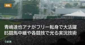 青嶋達也アナがフリー転身で大活躍 BS競馬中継や各競技で光る実況技術