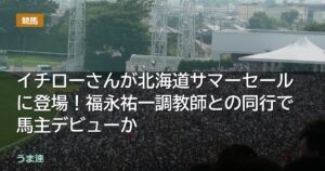 イチローさんが北海道サマーセールに登場！福永祐一調教師との同行で馬主デビューか