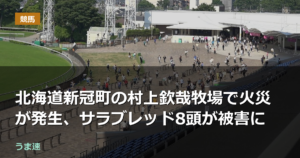北海道新冠町の村上欽哉牧場で火災が発生、サラブレッド8頭が被害に