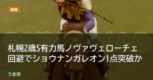 札幌2歳S有力馬ノヴァヴェローチェ回避でショウナンガレオン1点突破か