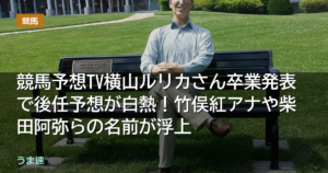 競馬予想TV横山ルリカさん卒業発表で後任予想が白熱！竹俣紅アナや柴田阿弥らの名前が浮上