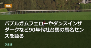 バブルガムフェローやダンスインザダークなど90年代社台馬の馬名センスを語る バブルガムフェローやダンスインザダークなど90年代社台馬の馬名センスを語る