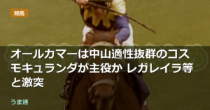 オールカマーは中山適性抜群のコスモキュランダが主役か レガレイラ等と激突