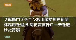 2冠馬ロブチェン杉山師が神戸新聞杯起用を選択 菊花賞直行ローテを避けた背景 2冠馬ロブチェン杉山師が神戸新聞杯起用を選択 菊花賞直行ローテを避けた背景