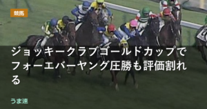 ジョッキークラブゴールドカップでフォーエバーヤング圧勝も評価割れる