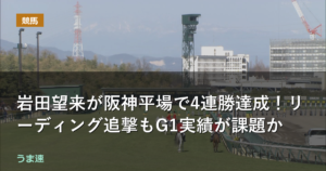 岩田望来が阪神平場で4連勝達成!リーディング追撃もG1実績が課題か 岩田望来が阪神平場で4連勝達成!リーディング追撃もG1実績が課題か