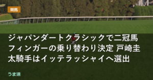 ジャパンダートクラシックで二冠馬フィンガーの乗り替わり決定 戸崎圭太騎手はイッテラッシャイ騎乗へ