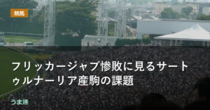 フリッカージャブ惨敗に見るサートゥルナーリア産駒の課題