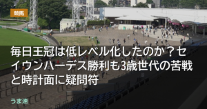 毎日王冠は低レベル化したのか？セイウンハーデス勝利も3歳世代の苦戦と時計面に疑問符